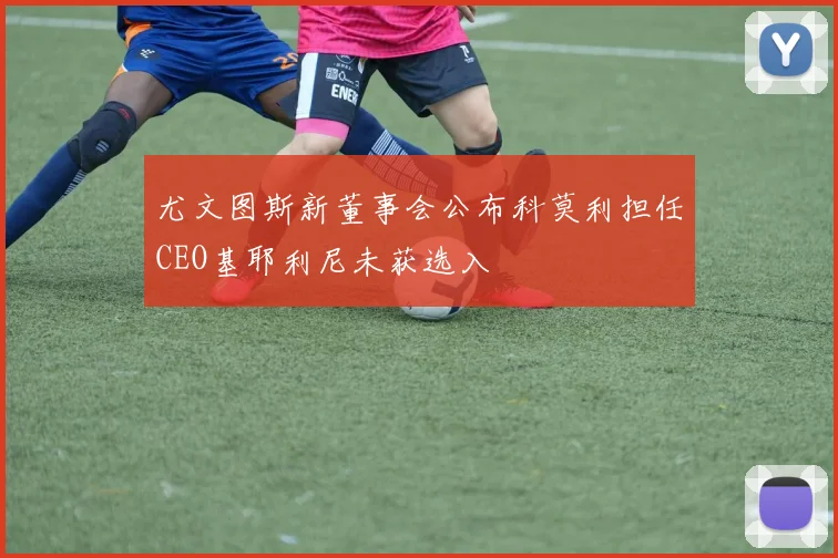 尤文图斯新董事会公布科莫利担任CEO基耶利尼未获选入