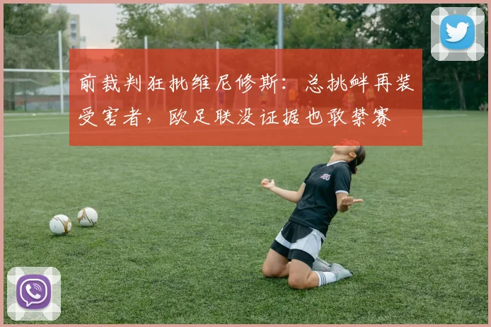 前裁判狂批维尼修斯：总挑衅再装受害者，欧足联没证据也敢禁赛