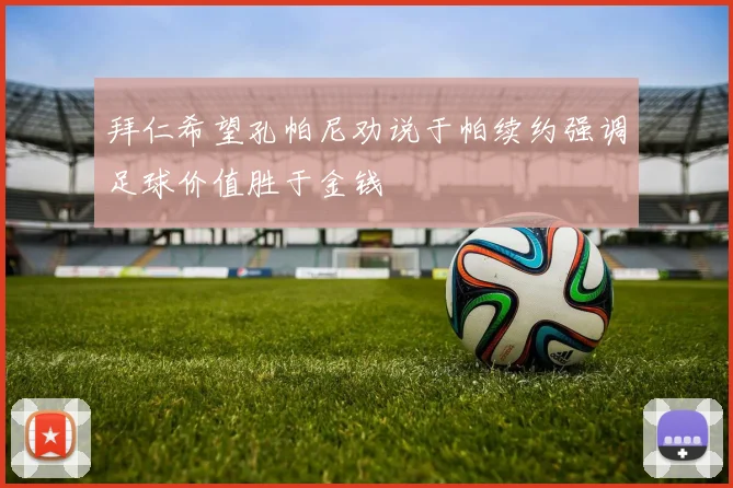 拜仁希望孔帕尼劝说于帕续约强调足球价值胜于金钱