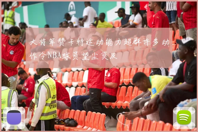 大将军赞卡特运动能力超群许多动作令NBA球员望尘莫及