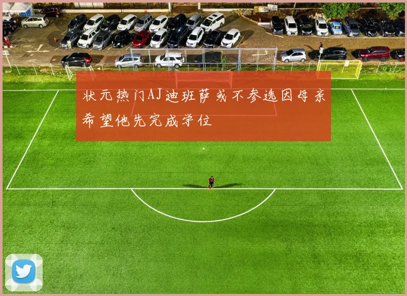 状元热门AJ迪班萨或不参选因母亲希望他先完成学位