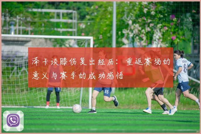 泽卡谈膝伤复出经历：重返赛场的意义与赛季的成功感悟