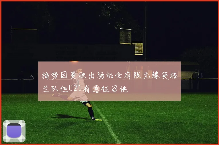 梅努因曼联出场机会有限无缘英格兰队但U21有意征召他