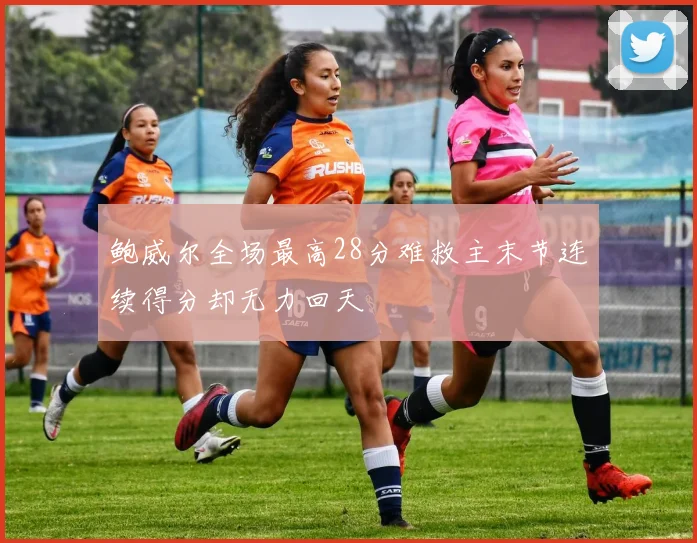 鲍威尔全场最高28分难救主末节连续得分却无力回天