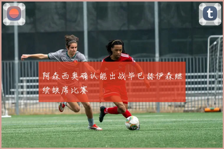 阿森西奥确认能出战毕巴赫伊森继续缺席比赛