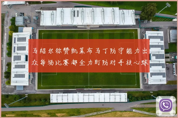 马绍尔称赞凯莱布马丁防守能力出众每场比赛都全力盯防对手核心球员