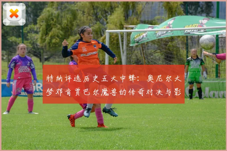 特纳评选历史五大中锋：奥尼尔大梦邓肯贾巴尔魔兽的传奇对决与影响