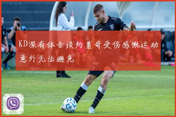 KD深有体会谈约基奇受伤感慨运动意外无法避免