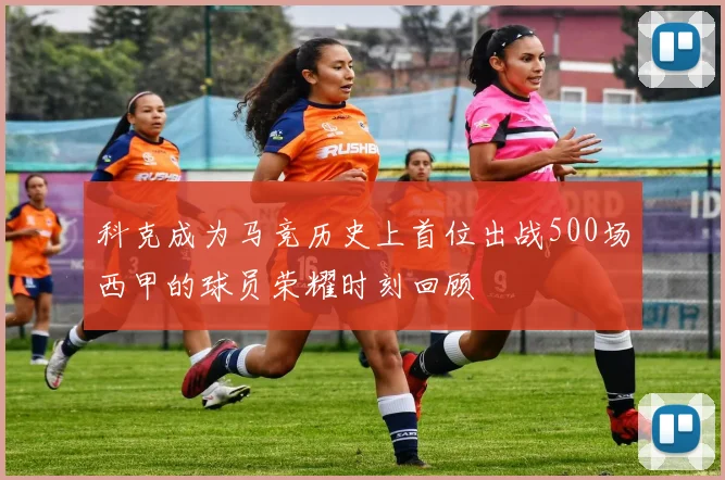 科克成为马竞历史上首位出战500场西甲的球员荣耀时刻回顾