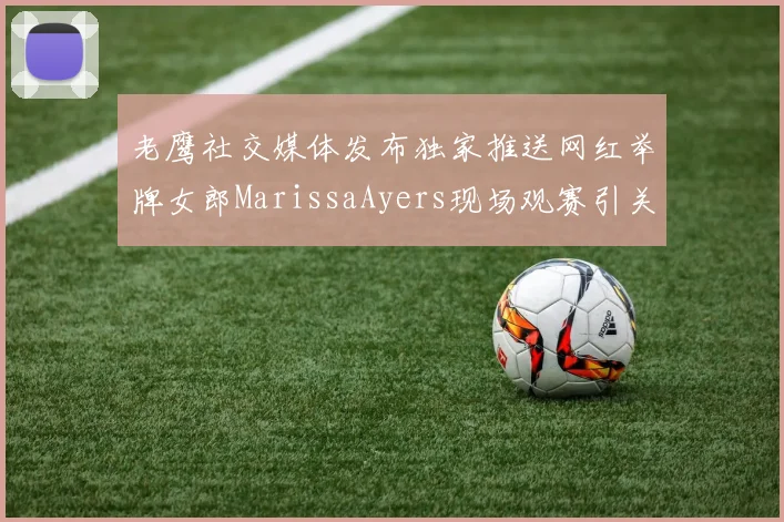 老鹰社交媒体发布独家推送网红举牌女郎MarissaAyers现场观赛引关注