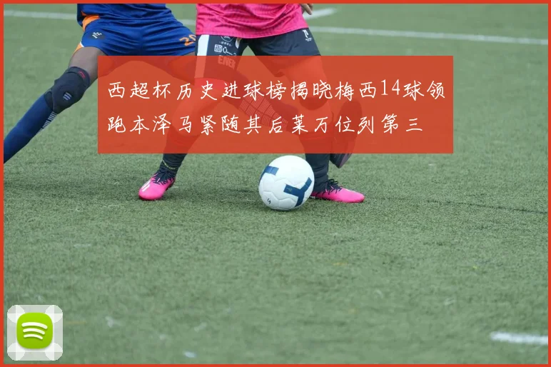 西超杯历史进球榜揭晓梅西14球领跑本泽马紧随其后莱万位列第三