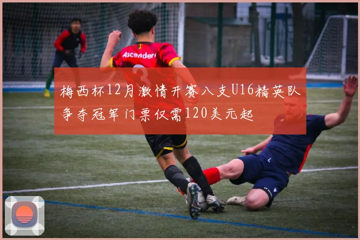 梅西杯12月激情开赛八支U16精英队争夺冠军门票仅需120美元起
