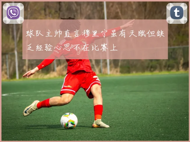球队主帅直言穆里宁虽有天赋但缺乏经验心思不在比赛上