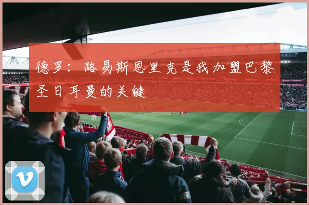 德罗：路易斯恩里克是我加盟巴黎圣日耳曼的关键