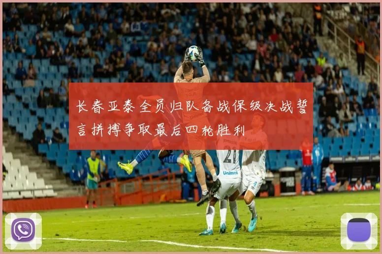 长春亚泰全员归队备战保级决战誓言拼搏争取最后四轮胜利