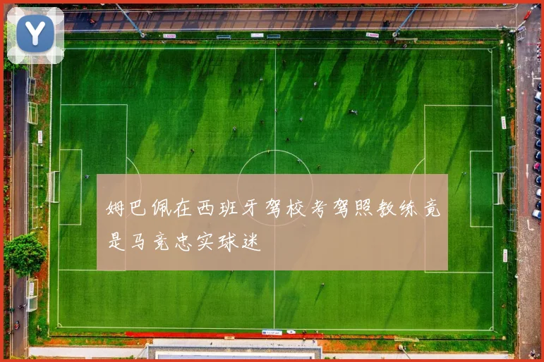 姆巴佩在西班牙驾校考驾照教练竟是马竞忠实球迷