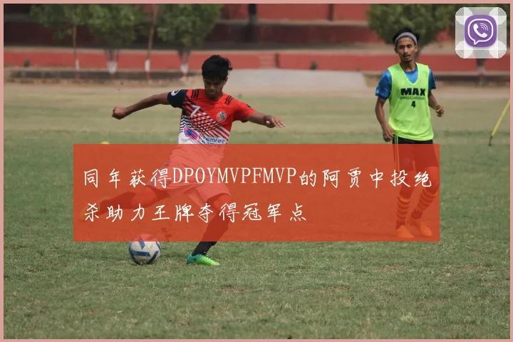 同年获得DPOYMVPFMVP的阿贾中投绝杀助力王牌夺得冠军点