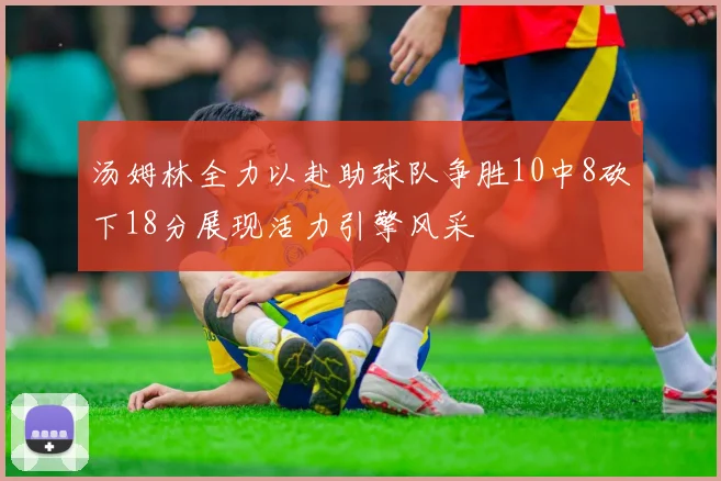 汤姆林全力以赴助球队争胜10中8砍下18分展现活力引擎风采