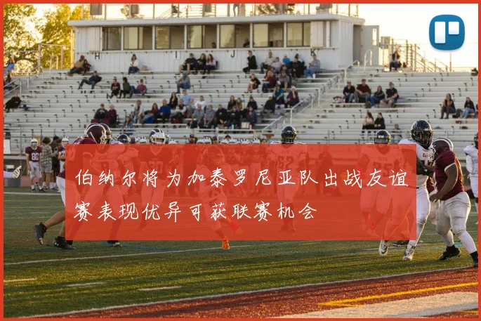 伯纳尔将为加泰罗尼亚队出战友谊赛表现优异可获联赛机会