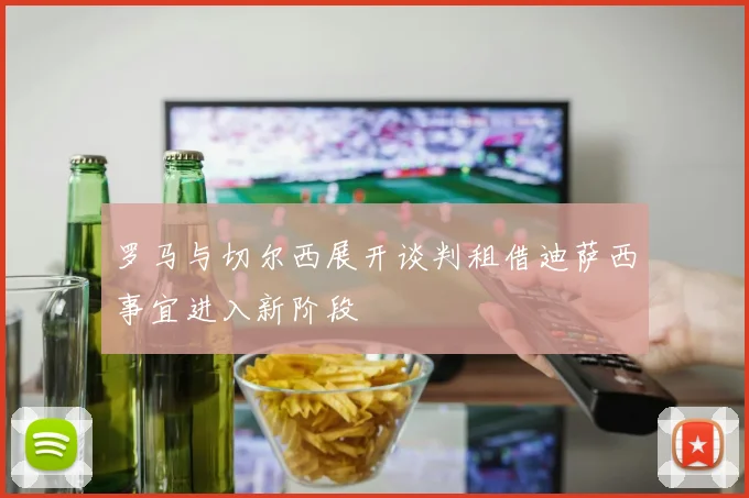 罗马与切尔西展开谈判租借迪萨西事宜进入新阶段