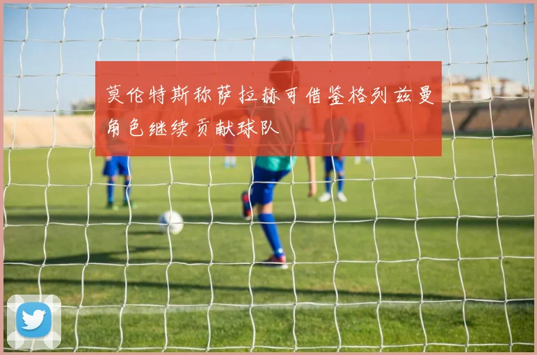 莫伦特斯称萨拉赫可借鉴格列兹曼角色继续贡献球队