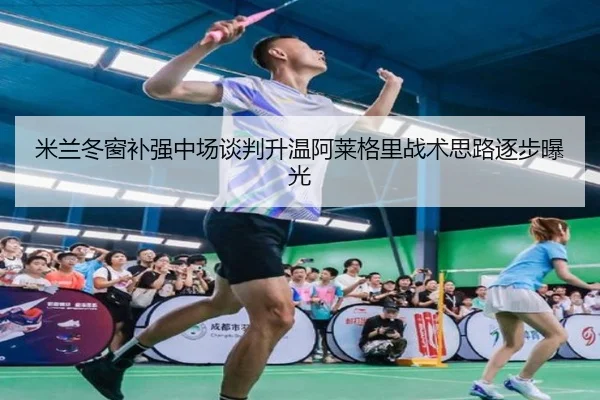 米兰冬窗补强中场谈判升温阿莱格里战术思路逐步曝光 - 3377Sports